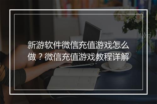新游软件微信充值游戏怎么做？微信充值游戏教程详解
