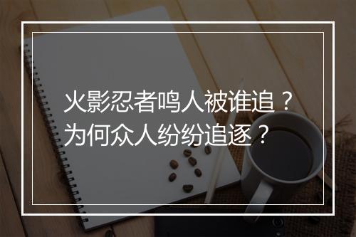 火影忍者鸣人被谁追？为何众人纷纷追逐？