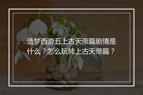 造梦西游五上古天帝篇剧情是什么？怎么玩转上古天帝篇？