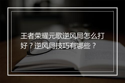 王者荣耀元歌逆风局怎么打好？逆风局技巧有哪些？