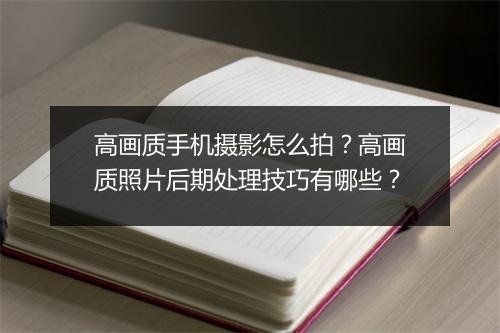 高画质手机摄影怎么拍？高画质照片后期处理技巧有哪些？