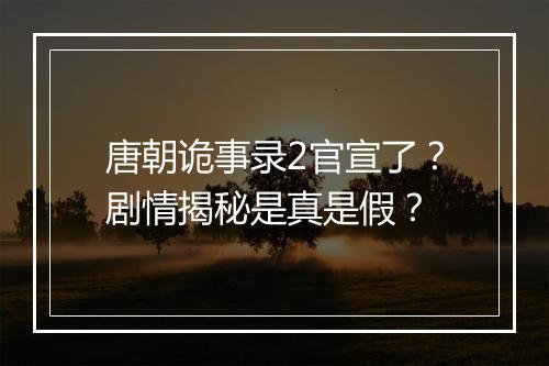 唐朝诡事录2官宣了？剧情揭秘是真是假？