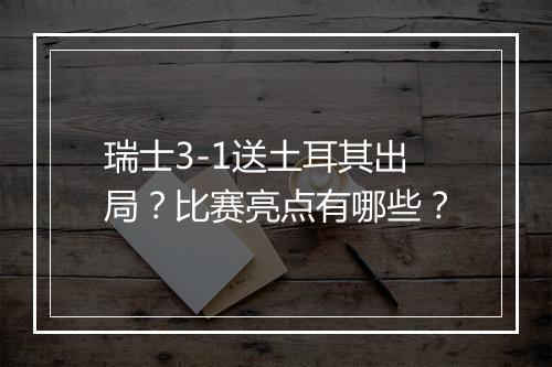 瑞士3-1送土耳其出局？比赛亮点有哪些？