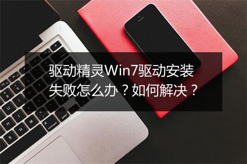 驱动精灵Win7驱动安装失败怎么办？如何解决？