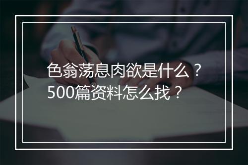 色翁荡息肉欲是什么？500篇资料怎么找？