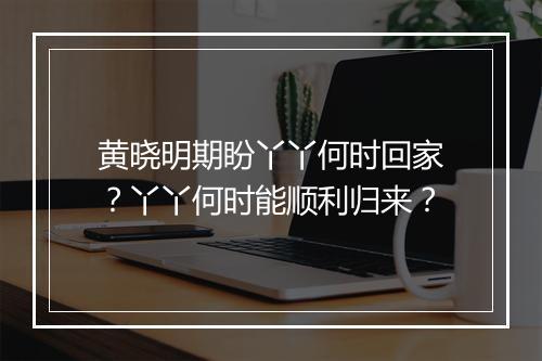 黄晓明期盼丫丫何时回家？丫丫何时能顺利归来？