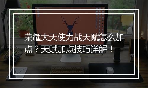 荣耀大天使力战天赋怎么加点？天赋加点技巧详解！
