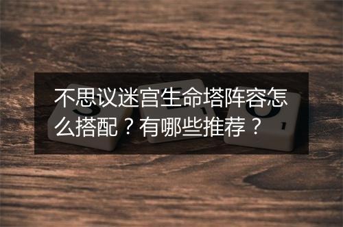 不思议迷宫生命塔阵容怎么搭配？有哪些推荐？