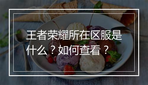 王者荣耀所在区服是什么？如何查看？