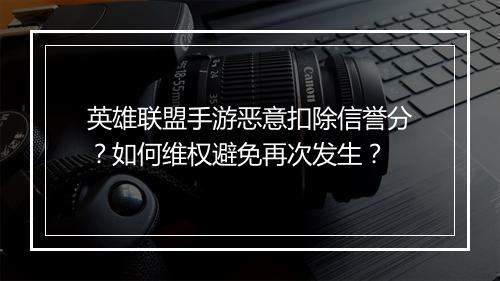 英雄联盟手游恶意扣除信誉分？如何维权避免再次发生？
