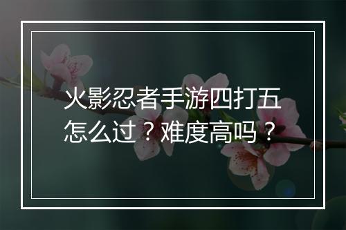 火影忍者手游四打五怎么过？难度高吗？