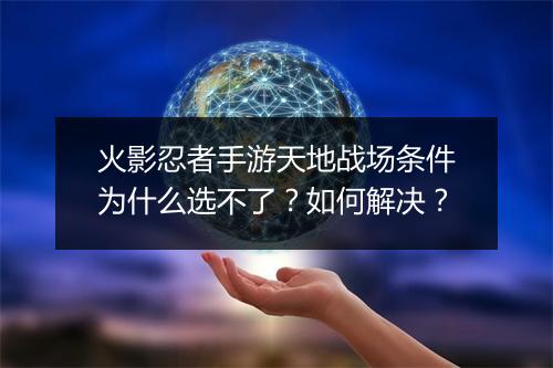 火影忍者手游天地战场条件为什么选不了？如何解决？
