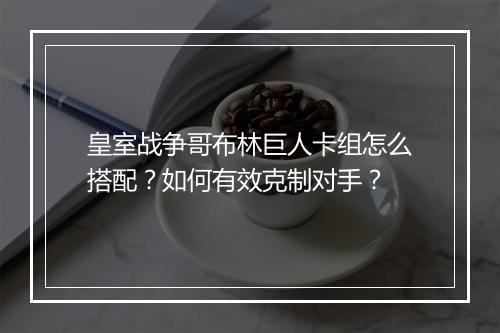 皇室战争哥布林巨人卡组怎么搭配？如何有效克制对手？