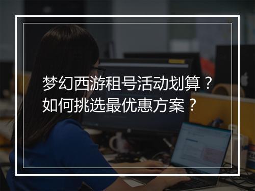 梦幻西游租号活动划算？如何挑选最优惠方案？