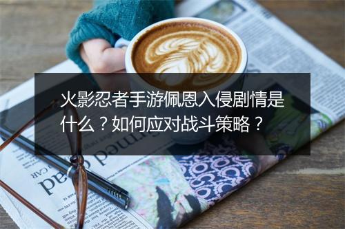 火影忍者手游佩恩入侵剧情是什么？如何应对战斗策略？