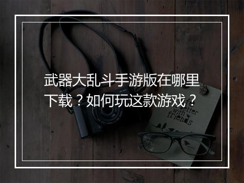 武器大乱斗手游版在哪里下载？如何玩这款游戏？