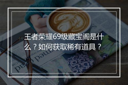 王者荣耀69级藏宝阁是什么？如何获取稀有道具？