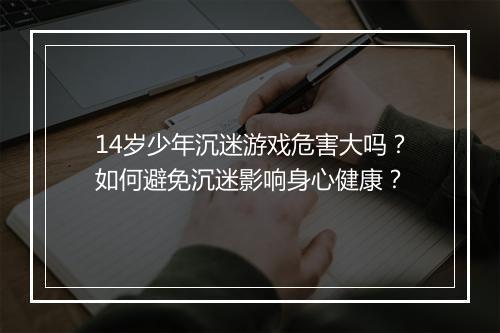 14岁少年沉迷游戏危害大吗?如何避免沉迷影响身心健康?