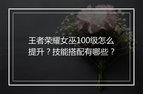 王者荣耀女巫100级怎么提升？技能搭配有哪些？