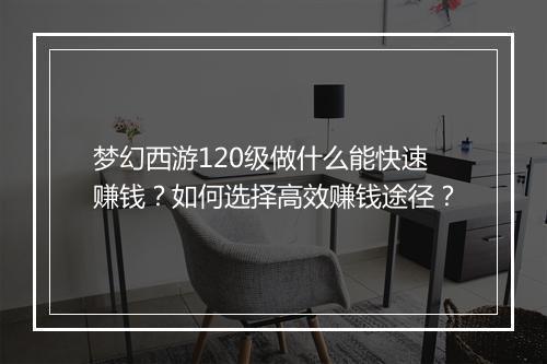 梦幻西游120级做什么能快速赚钱？如何选择高效赚钱途径？