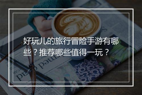 好玩儿的旅行冒险手游有哪些？推荐哪些值得一玩？