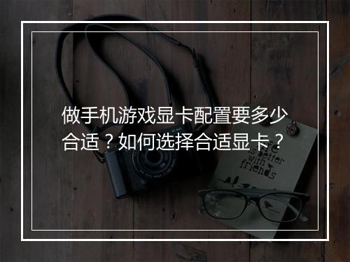 做手机游戏显卡配置要多少合适？如何选择合适显卡？