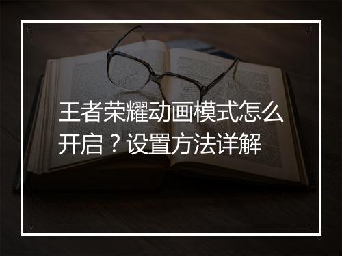 王者荣耀动画模式怎么开启？设置方法详解