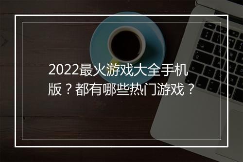 2022最火游戏大全手机版？都有哪些热门游戏？
