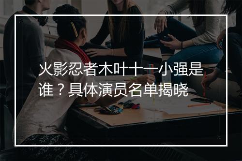 火影忍者木叶十一小强是谁？具体演员名单揭晓