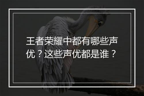 王者荣耀中都有哪些声优？这些声优都是谁？
