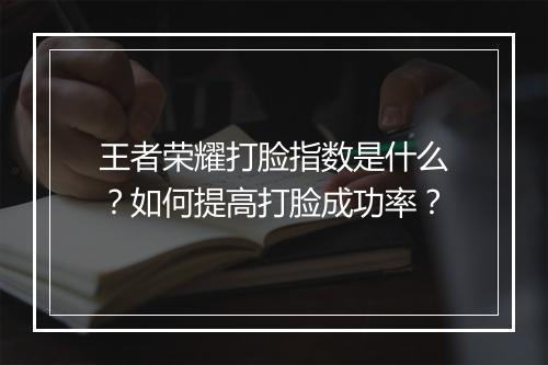 王者荣耀打脸指数是什么?如何提高打脸成功率?
