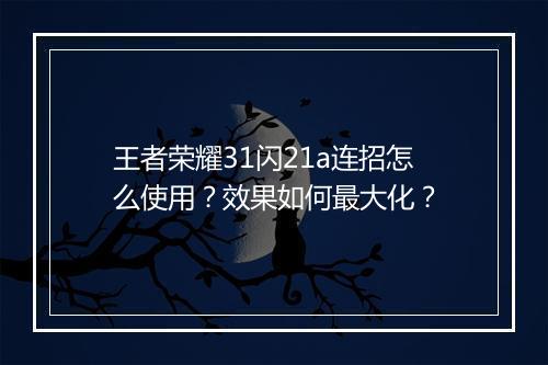 王者荣耀31闪21a连招怎么使用？效果如何最大化？