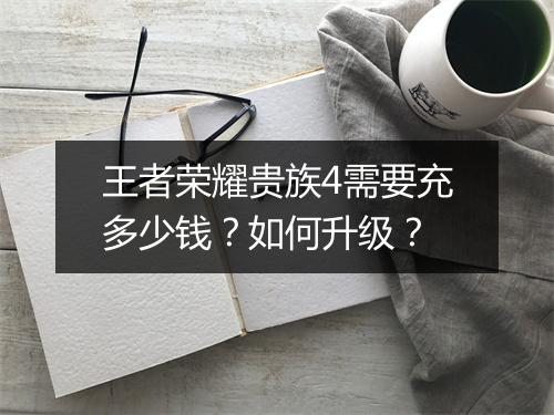 王者荣耀贵族4需要充多少钱？如何升级？