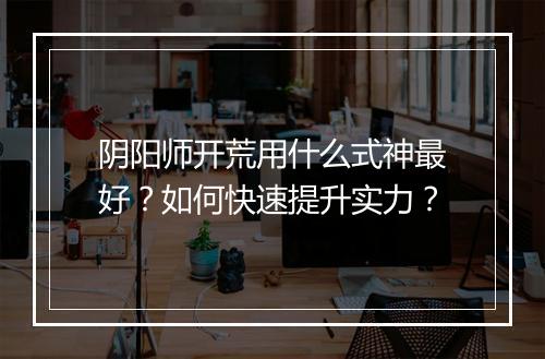 阴阳师开荒用什么式神最好？如何快速提升实力？