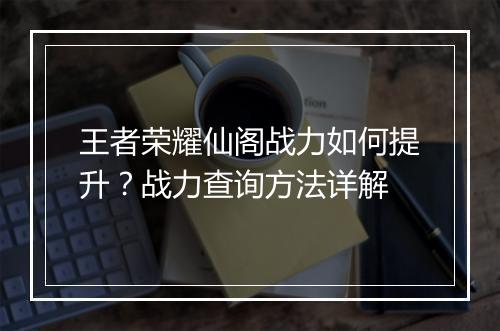 王者荣耀仙阁战力如何提升？战力查询方法详解