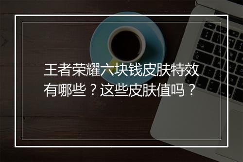 王者荣耀六块钱皮肤特效有哪些？这些皮肤值吗？