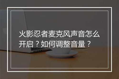 火影忍者麦克风声音怎么开启？如何调整音量？