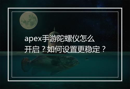 apex手游陀螺仪怎么开启？如何设置更稳定？