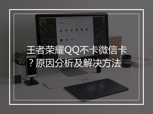 王者荣耀QQ不卡微信卡？原因分析及解决方法