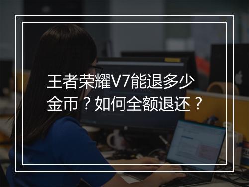王者荣耀V7能退多少金币？如何全额退还？