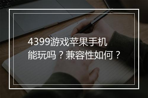 4399游戏苹果手机能玩吗？兼容性如何？