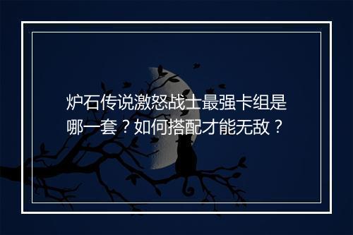 炉石传说激怒战士最强卡组是哪一套？如何搭配才能无敌？
