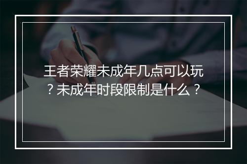 王者荣耀未成年几点可以玩？未成年时段限制是什么？