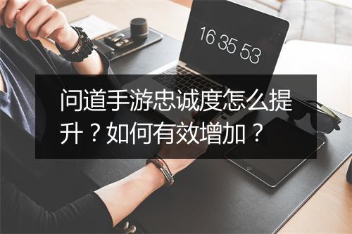 问道手游忠诚度怎么提升？如何有效增加？