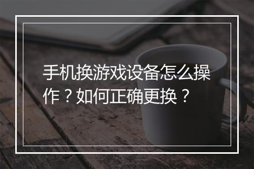 手机换游戏设备怎么操作？如何正确更换？