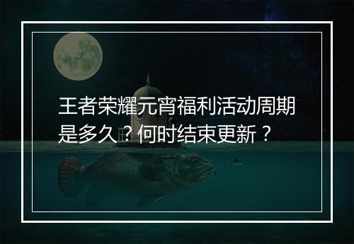 王者荣耀元宵福利活动周期是多久？何时结束更新？