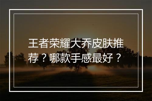 王者荣耀大乔皮肤推荐？哪款手感最好？