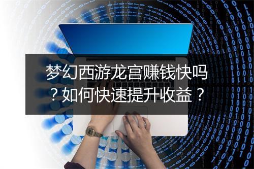 梦幻西游龙宫赚钱快吗？如何快速提升收益？