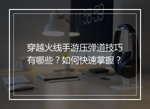 穿越火线手游压弹道技巧有哪些？如何快速掌握？
