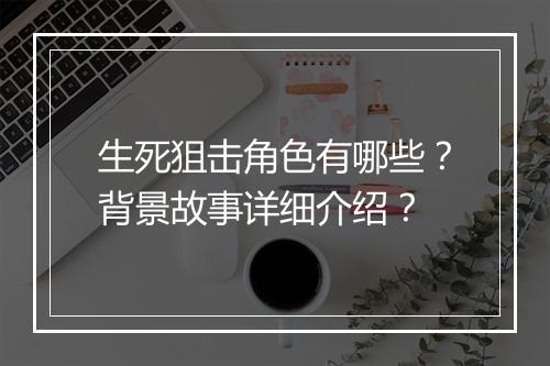 生死狙击角色有哪些？背景故事详细介绍？